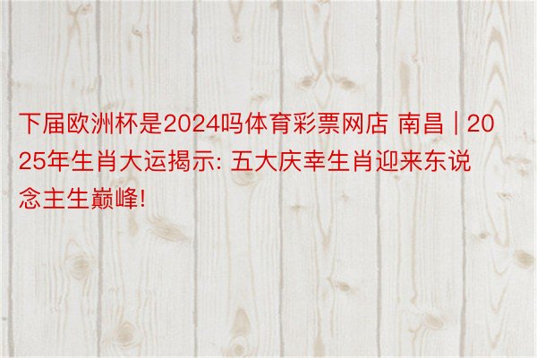 下届欧洲杯是2024吗体育彩票网店 南昌 | 2025年生肖大运揭示: 五大庆幸生肖迎来东说念主生巅峰!