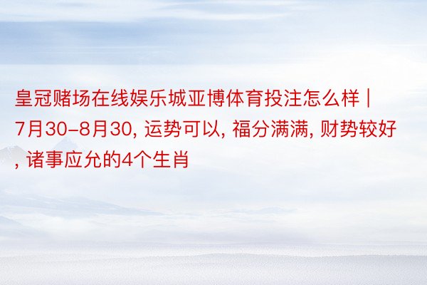 皇冠赌场在线娱乐城亚博体育投注怎么样 | 7月30-8月30, 运势可以, 福分满满, 财势较好, 诸事应允的4个生肖