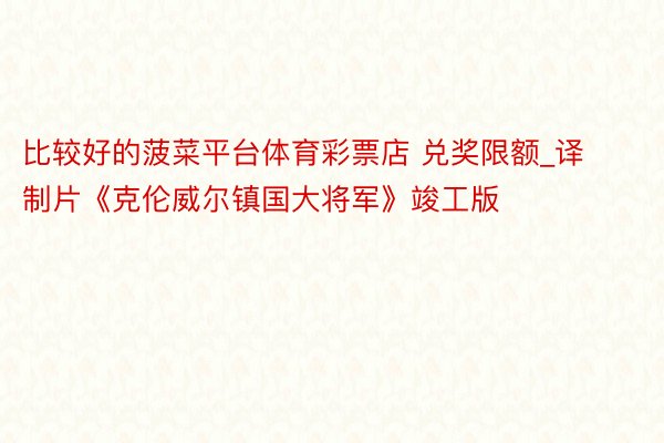 比较好的菠菜平台体育彩票店 兑奖限额_译制片《克伦威尔镇国大将军》竣工版