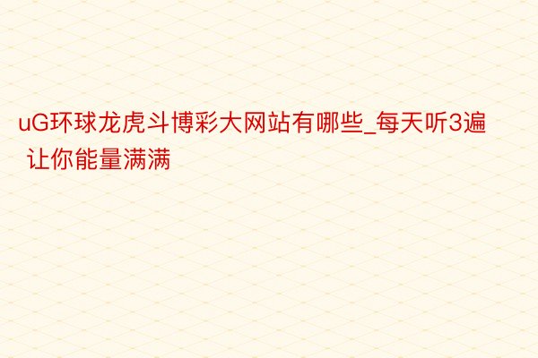 uG环球龙虎斗博彩大网站有哪些_每天听3遍 让你能量满满
