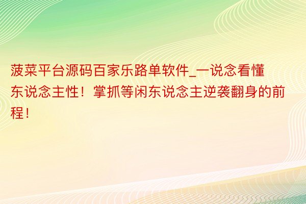 菠菜平台源码百家乐路单软件_一说念看懂东说念主性！掌抓等闲东说念主逆袭翻身的前程！