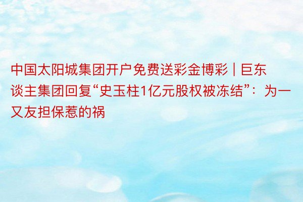 中国太阳城集团开户免费送彩金博彩 | 巨东谈主集团回复“史玉柱1亿元股权被冻结”：为一又友担保惹的祸