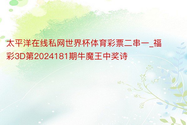 太平洋在线私网世界杯体育彩票二串一_福彩3D第2024181期牛魔王中奖诗