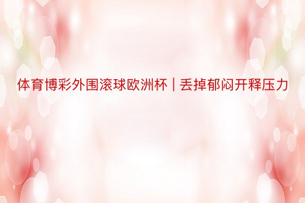 体育博彩外围滚球欧洲杯 | 丢掉郁闷开释压力