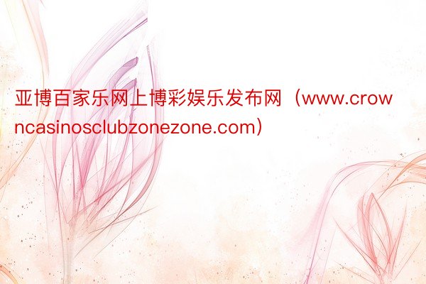 亚博百家乐网上博彩娱乐发布网（www.crowncasinosclubzonezone.com）