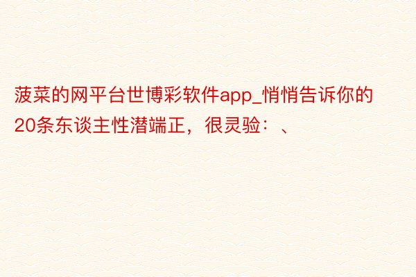 菠菜的网平台世博彩软件app_悄悄告诉你的20条东谈主性潜端正,很灵验:、