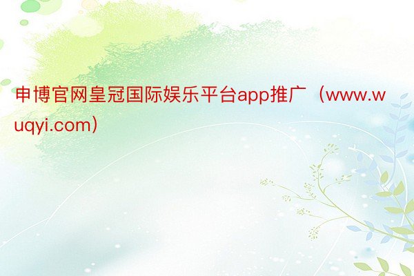 申博官网皇冠国际娱乐平台app推广（www.wuqyi.com）