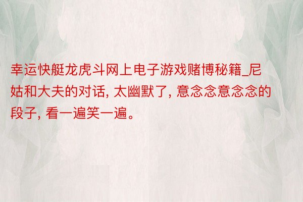 幸运快艇龙虎斗网上电子游戏赌博秘籍_尼姑和大夫的对话, 太幽默了, 意念念意念念的段子, 看一遍笑一遍。