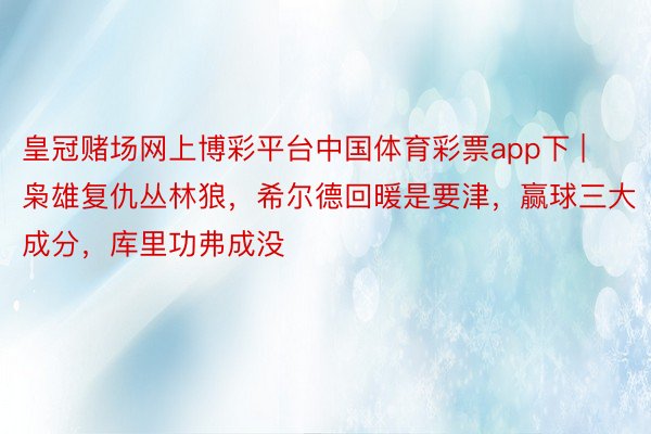皇冠赌场网上博彩平台中国体育彩票app下 | 枭雄复仇丛林狼，希尔德回暖是要津，赢球三大成分，库里功弗成没