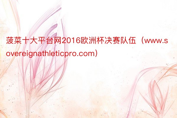 菠菜十大平台网2016欧洲杯决赛队伍(www.sovereignathleticpro.com)