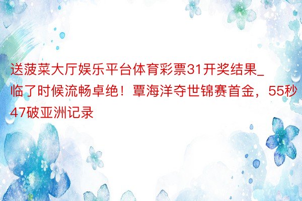 送菠菜大厅娱乐平台体育彩票31开奖结果_临了时候流畅卓绝！覃海洋夺世锦赛首金，55秒47破亚洲记录