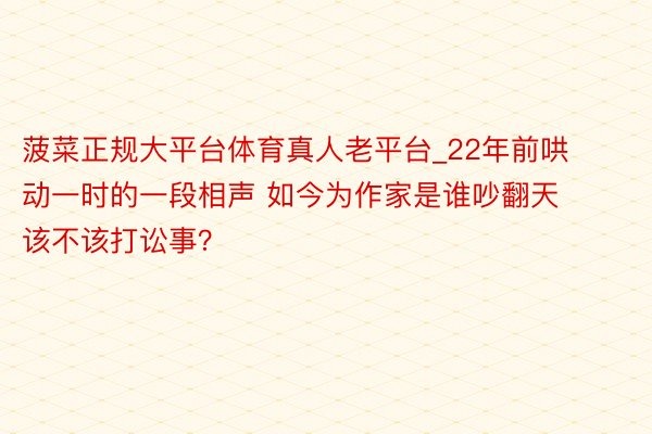 菠菜正规大平台体育真人老平台_22年前哄动一时的一段相声 如今为作家是谁吵翻天 该不该打讼事？