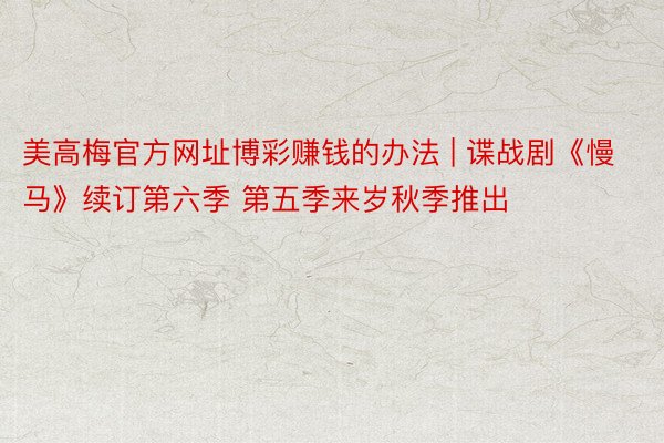 美高梅官方网址博彩赚钱的办法 | 谍战剧《慢马》续订第六季 第五季来岁秋季推出